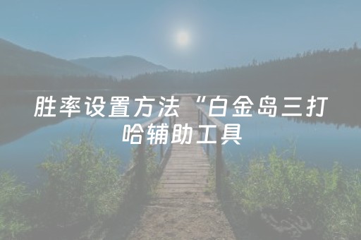 胜率设置方法“白金岛三打哈辅助工具（专用辅牌神器免安装）