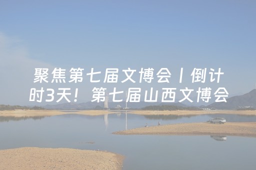 聚焦第七届文博会丨倒计时3天！第七届山西文博会超全出行攻略