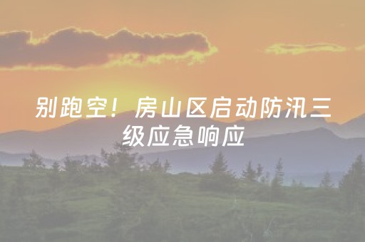 别跑空！房山区启动防汛三级应急响应，这些景区关闭→