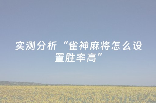 实测分析“雀神麻将怎么设置胜率高”（详细开挂教程）-哔哩哔哩