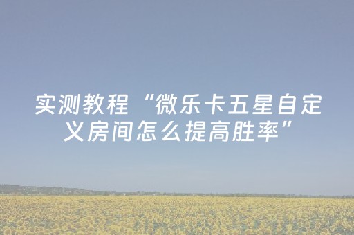 实测教程“微乐卡五星自定义房间怎么提高胜率”（详细透视教程）-哔哩哔哩