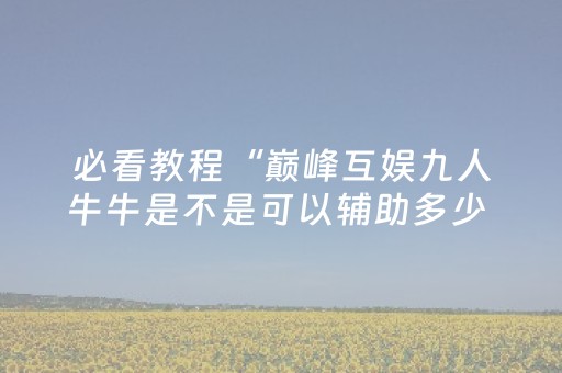 必看教程“巅峰互娱九人牛牛是不是可以辅助多少 ”（详细透视教程）-哔哩哔哩