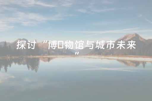 探讨“博‍物馆与城市未来”