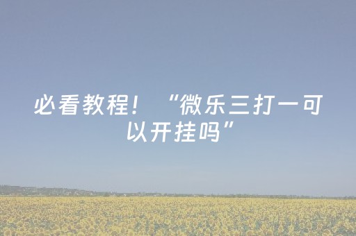 必看教程！“微乐三打一可以开挂吗”（详细开挂教程）-哔哩哔哩