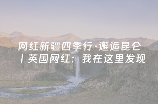 网红新疆四季行·邂逅昆仑丨英国网红：我在这里发现了新疆喀什丝路古韵与现代辉煌的交点