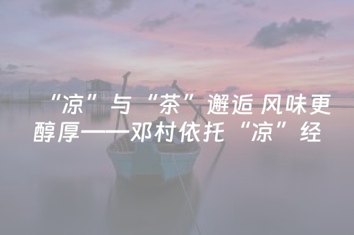 “凉”与“茶”邂逅 风味更醇厚——邓村依托“凉”经济“茶”文化优势打出组合拳
