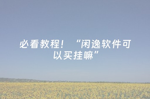必看教程！“闲逸软件可以买挂嘛”（详细开挂教程）-哔哩哔哩
