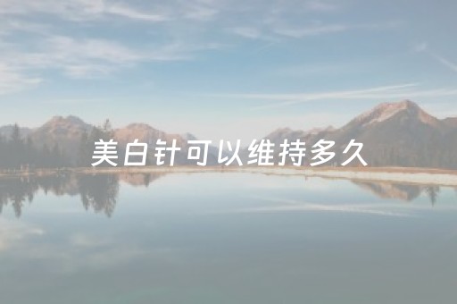 美白针可以维持多久（打美白针一般价格是多少钱）