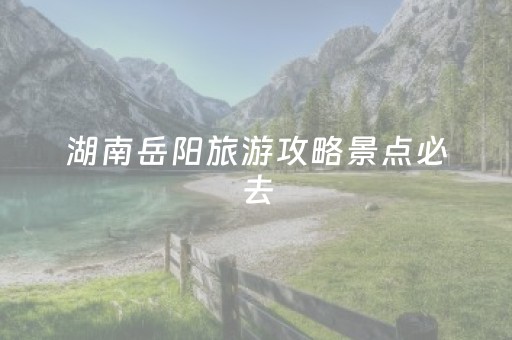 湖南岳阳旅游攻略景点必去（湖南岳阳旅游攻略景点必去的地方）