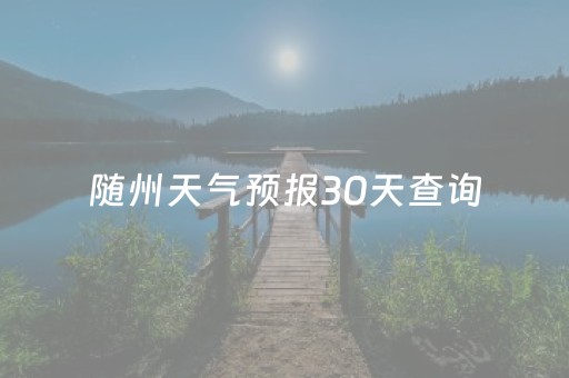 随州天气预报30天查询（随州天气预报30天查询结果）