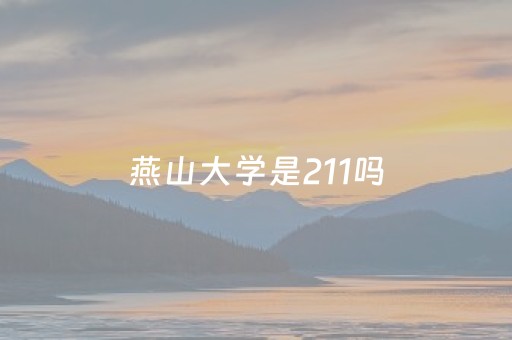 燕山大学是211吗（河北燕山大学是211吗）