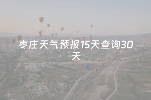 枣庄天气预报15天查询30天（枣庄天气预报一周天气预报）
