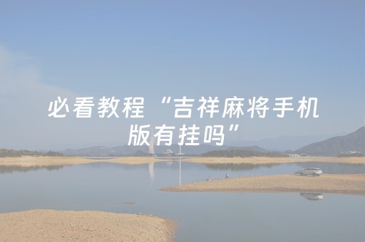 必看教程“吉祥麻将手机版有挂吗”（详细透视教程）-哔哩哔哩