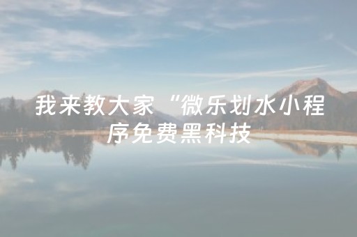 我来教大家“微乐划水小程序免费黑科技（助赢神器通用版）