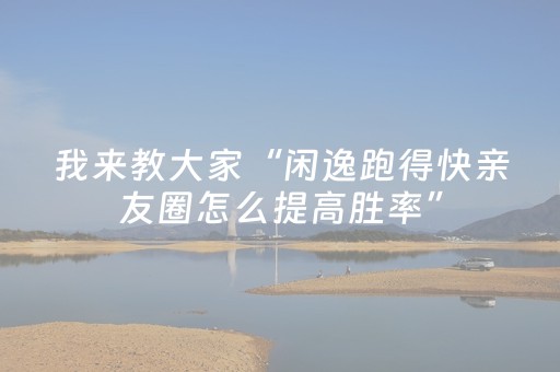 我来教大家“闲逸跑得快亲友圈怎么提高胜率”（详细透视教程）-哔哩哔哩