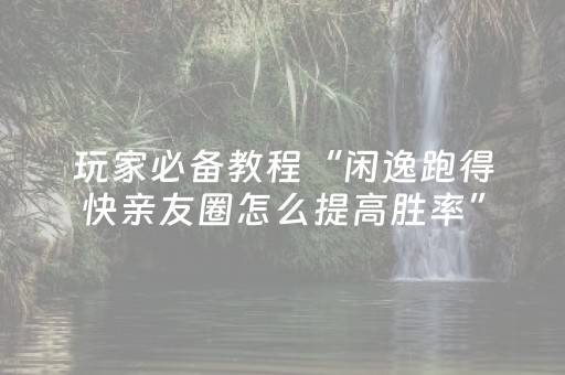 玩家必备教程“闲逸跑得快亲友圈怎么提高胜率”（详细透视教程）-哔哩哔哩