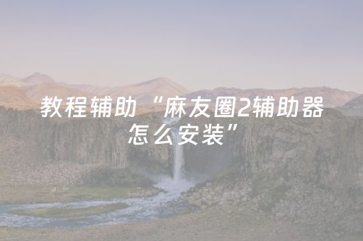 教程辅助“麻友圈2辅助器怎么安装”（详细透视教程）-哔哩哔哩