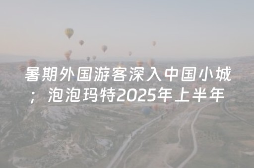 暑期外国游客深入中国小城；泡泡玛特2025年上半年营收同比涨超200%丨消费早参