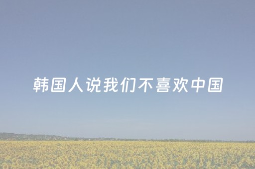 韩国人说我们不喜欢中国，但是来中国最多的都是韩国人！