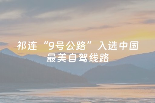 祁连“9号公路”入选中国最美自驾线路