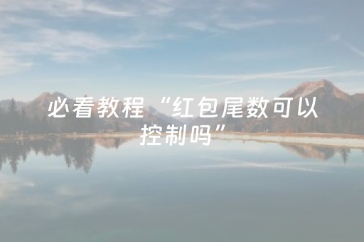 必看教程“红包尾数可以控制吗”（详细透视教程）-哔哩哔哩