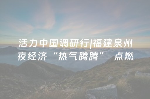 活力中国调研行|福建泉州夜经济“热气腾腾”  点燃城市新活力