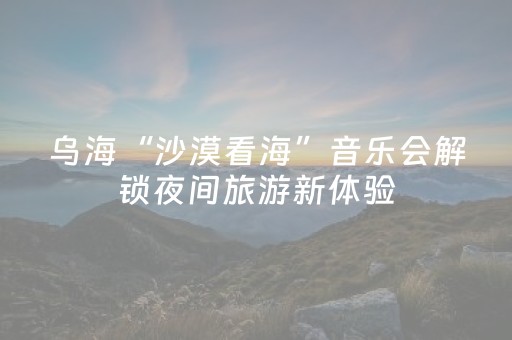乌海“沙漠看海”音乐会解锁夜间旅游新体验