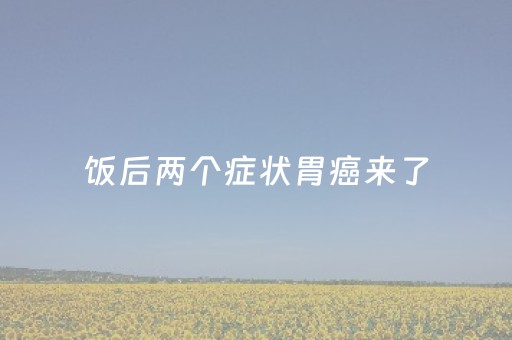 饭后两个症状胃癌来了（胃癌饭后三种迹象）