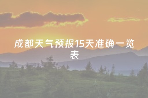 成都天气预报15天准确一览表（成都天气预报15天准确一览表发光的图片）