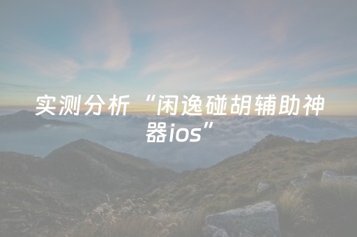 实测分析“闲逸碰胡辅助神器ios”（详细辅助教程）-哔哩哔哩