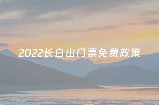 2022长白山门票免费政策（长白山景区免门票规定2023
）