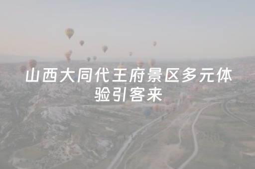 山西大同代王府景区多元体验引客来