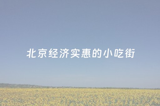北京经济实惠的小吃街（北京十大小吃街便宜）