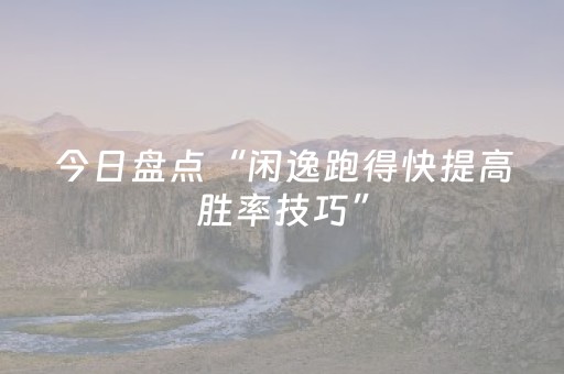今日盘点“闲逸跑得快提高胜率技巧”（详细透视教程）-哔哩哔哩
