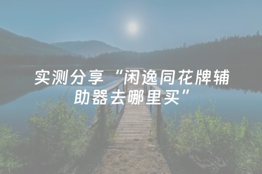 实测分享“闲逸同花牌辅助器去哪里买”（详细透视教程）-哔哩哔哩