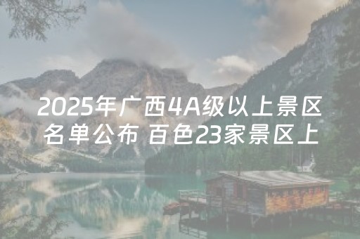 2025年广西4A级以上景区名单公布 百色23家景区上榜 红绿辉映各具特色