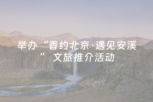 举办“香约北京·遇见安溪” 文旅推介活动