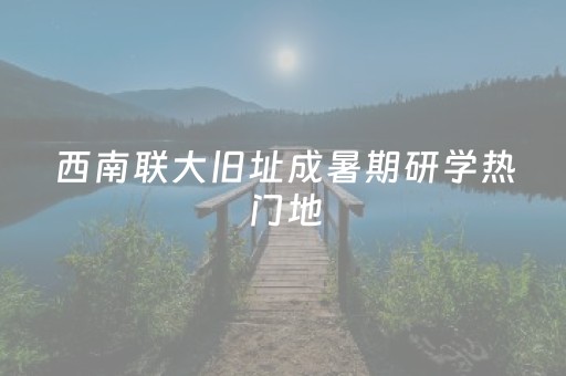 西南联大旧址成暑期研学热门地