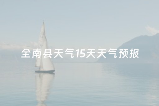 全南县天气15天天气预报（全南县天气15天天气预报实况）
