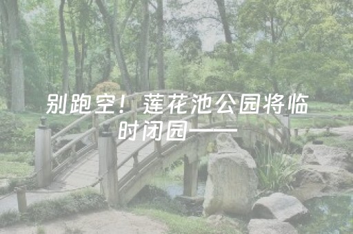 别跑空！莲花池公园将临时闭园——