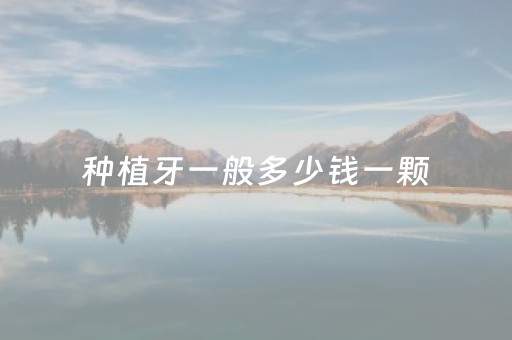 种植牙一般多少钱一颗（种植牙一般多少钱一颗牙2023年）