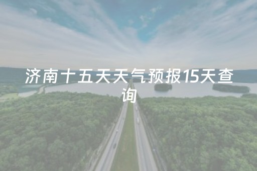 济南十五天天气预报15天查询（济南十五天天气预报15天查询结果）