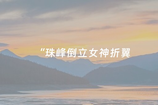 “珠峰倒立女神折翼，管静的登山传奇与悲剧。”