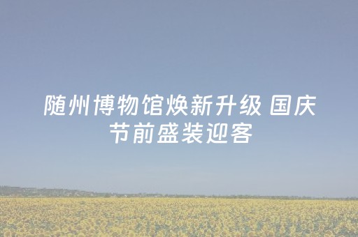随州博物馆焕新升级 国庆节前盛装迎客