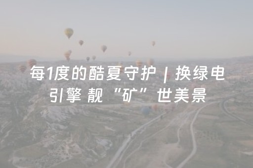 每1度的酷夏守护｜换绿电引擎 靓“矿”世美景