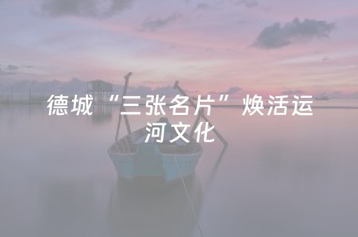 德城“三张名片”焕活运河文化