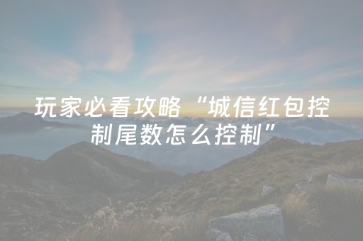 玩家必看攻略“城信红包控制尾数怎么控制”（详细透视教程）-哔哩哔哩