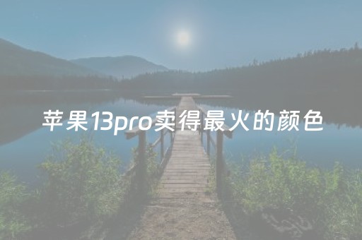 苹果13pro卖得最火的颜色（苹果13pro卖得最火的颜色是什么）