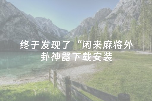 终于发现了“闲来麻将外卦神器下载安装（助赢神器通用版）