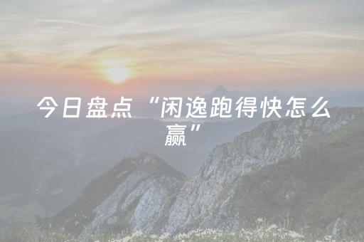 今日盘点“闲逸跑得快怎么赢”（详细辅助教程）-哔哩哔哩